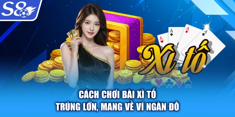 Cách chơi bài Xì Tố - trúng lớn, mang về ví ngàn đô